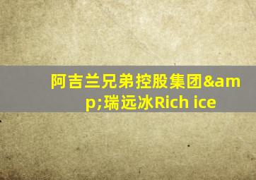 阿吉兰兄弟控股集团&瑞远冰Rich ice